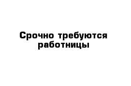 Срочно требуются работницы